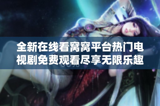 全新在线看窝窝平台热门电视剧免费观看尽享无限乐趣