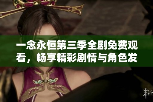 一念永恒第三季全剧免费观看，畅享精彩剧情与角色发展体验