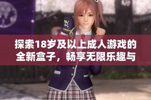 探索18岁及以上成人游戏的全新盒子，畅享无限乐趣与刺激体验
