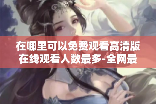 在哪里可以免费观看高清版在线观看人数最多-全网最全指南