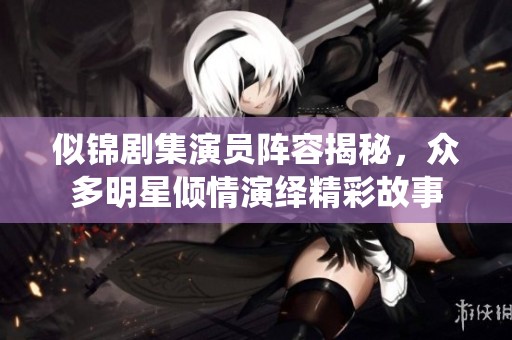 似锦剧集演员阵容揭秘，众多明星倾情演绎精彩故事
