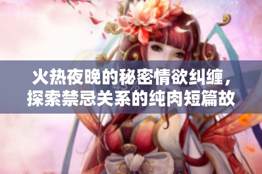 火热夜晚的秘密情欲纠缠，探索禁忌关系的纯肉短篇故事