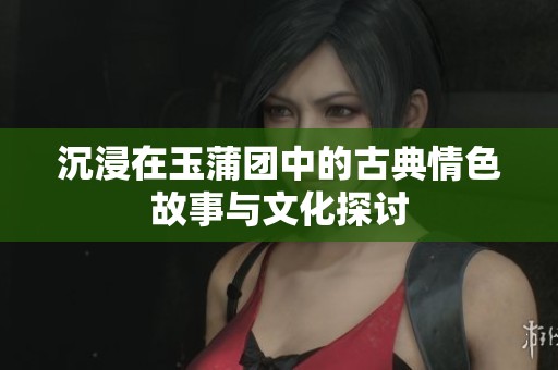 沉浸在玉蒲团中的古典情色故事与文化探讨