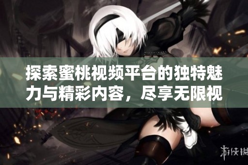 探索蜜桃视频平台的独特魅力与精彩内容，尽享无限视听盛宴