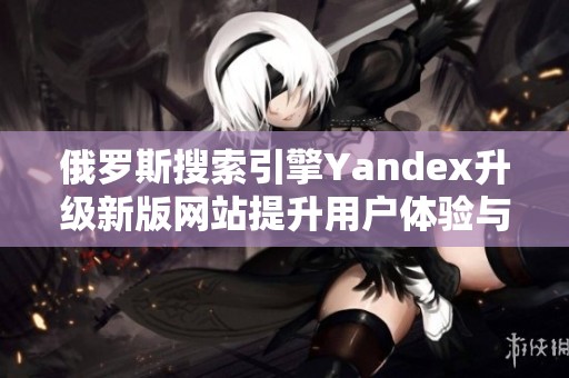 俄罗斯搜索引擎Yandex升级新版网站提升用户体验与功能