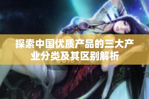 探索中国优质产品的三大产业分类及其区别解析
