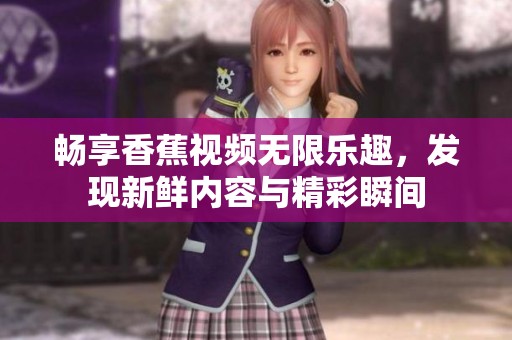 畅享香蕉视频无限乐趣，发现新鲜内容与精彩瞬间