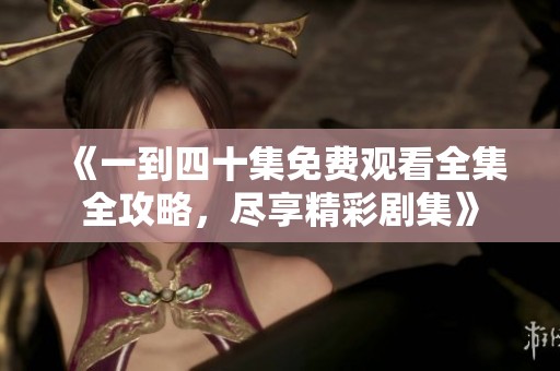 《一到四十集免费观看全集全攻略，尽享精彩剧集》