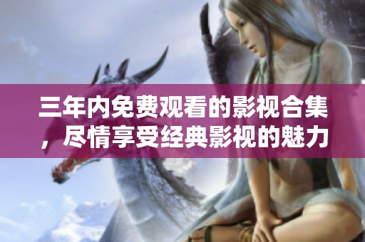三年内免费观看的影视合集，尽情享受经典影视的魅力与乐趣