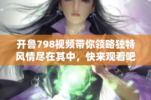 开鲁798视频带你领略独特风情尽在其中，快来观看吧！
