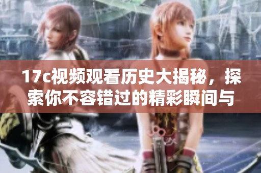 17c视频观看历史大揭秘，探索你不容错过的精彩瞬间与记录