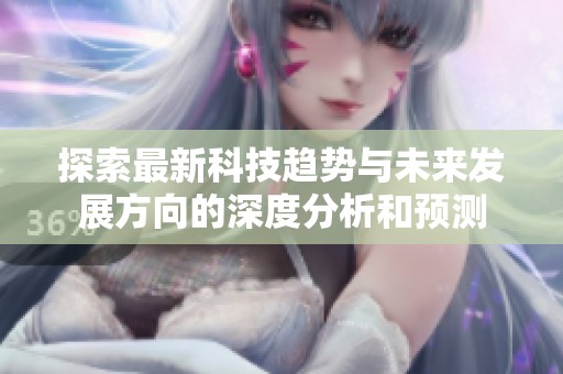探索最新科技趋势与未来发展方向的深度分析和预测