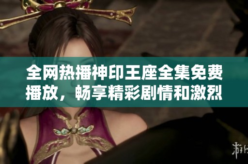 全网热播神印王座全集免费播放，畅享精彩剧情和激烈对决！