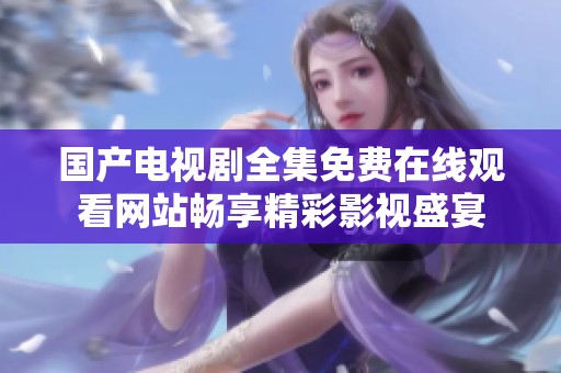国产电视剧全集免费在线观看网站畅享精彩影视盛宴