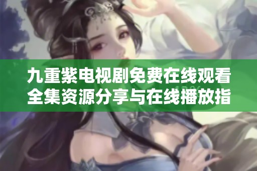 九重紫电视剧免费在线观看全集资源分享与在线播放指引