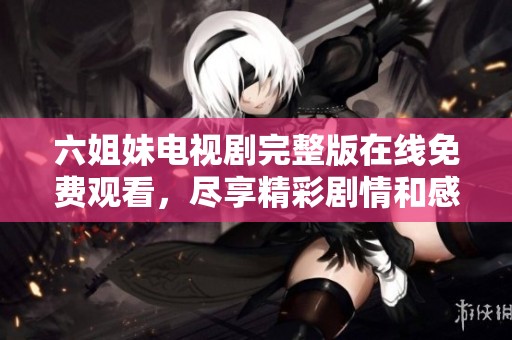六姐妹电视剧完整版在线免费观看，尽享精彩剧情和感人故事
