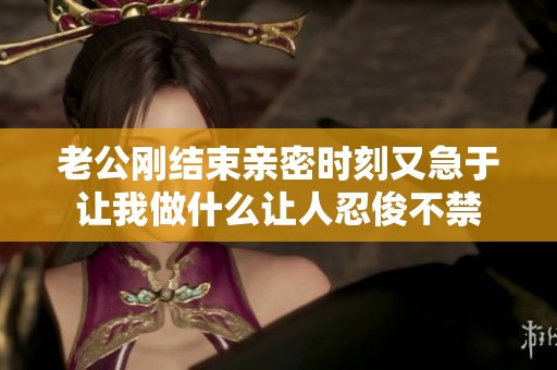 老公刚结束亲密时刻又急于让我做什么让人忍俊不禁
