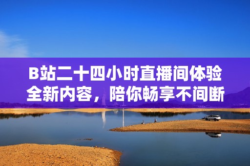 B站二十四小时直播间体验全新内容，陪你畅享不间断精彩时光