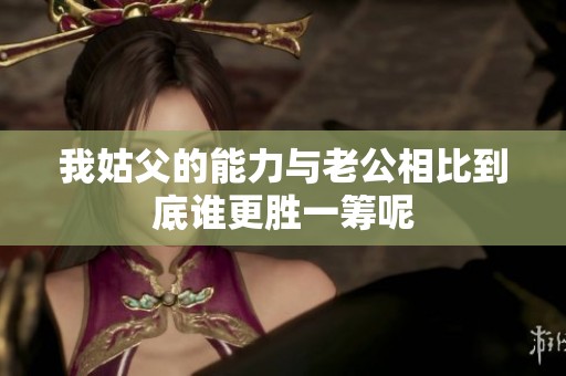 我姑父的能力与老公相比到底谁更胜一筹呢