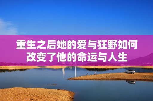 重生之后她的爱与狂野如何改变了他的命运与人生