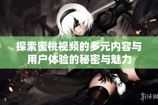 探索蜜桃视频的多元内容与用户体验的秘密与魅力