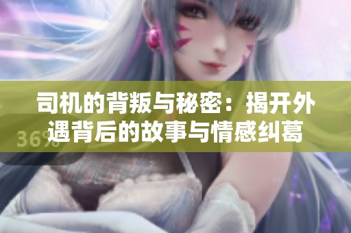 司机的背叛与秘密：揭开外遇背后的故事与情感纠葛