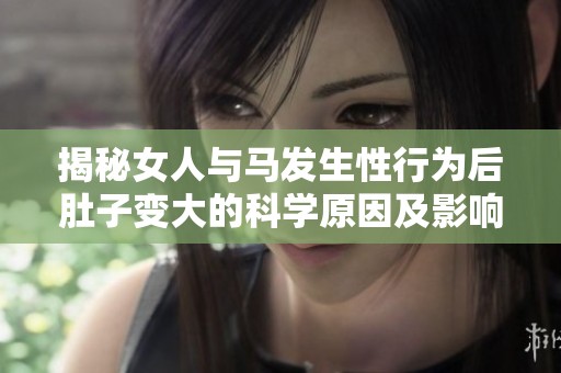揭秘女人与马发生性行为后肚子变大的科学原因及影响因素