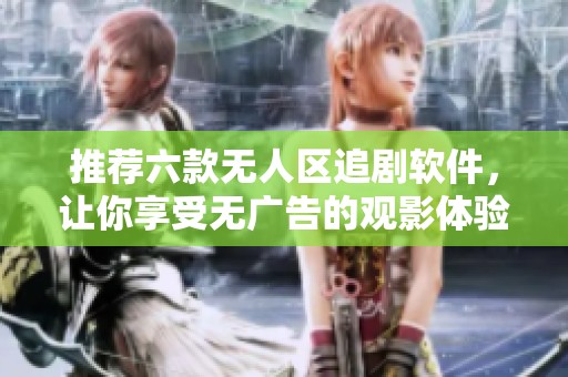 推荐六款无人区追剧软件，让你享受无广告的观影体验