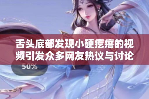 舌头底部发现小硬疙瘩的视频引发众多网友热议与讨论