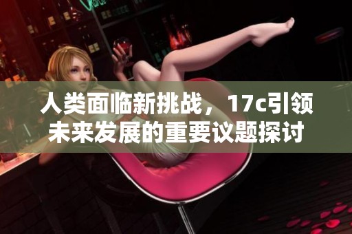 人类面临新挑战，17c引领未来发展的重要议题探讨