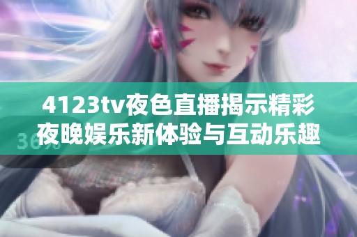 4123tv夜色直播揭示精彩夜晚娱乐新体验与互动乐趣
