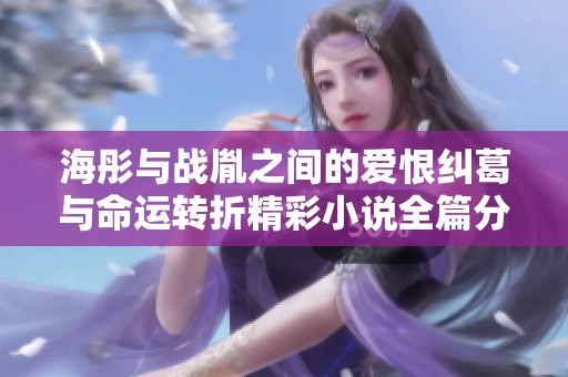 海彤与战胤之间的爱恨纠葛与命运转折精彩小说全篇分享