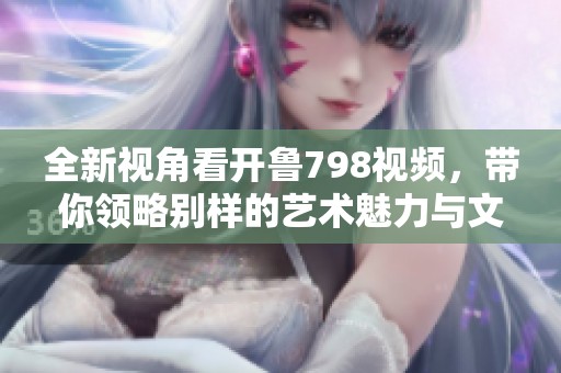 全新视角看开鲁798视频，带你领略别样的艺术魅力与文化气息