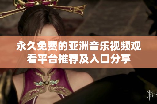 永久免费的亚洲音乐视频观看平台推荐及入口分享