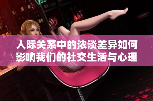 人际关系中的浓淡差异如何影响我们的社交生活与心理健康