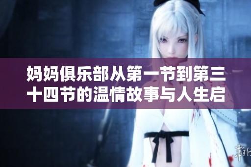 妈妈俱乐部从第一节到第三十四节的温情故事与人生启示