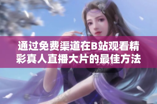 通过免费渠道在B站观看精彩真人直播大片的最佳方法
