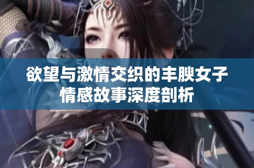欲望与激情交织的丰腴女子情感故事深度剖析