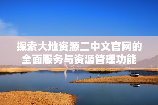 探索大地资源二中文官网的全面服务与资源管理功能