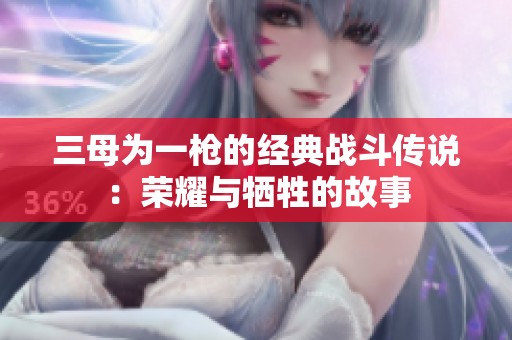 三母为一枪的经典战斗传说：荣耀与牺牲的故事