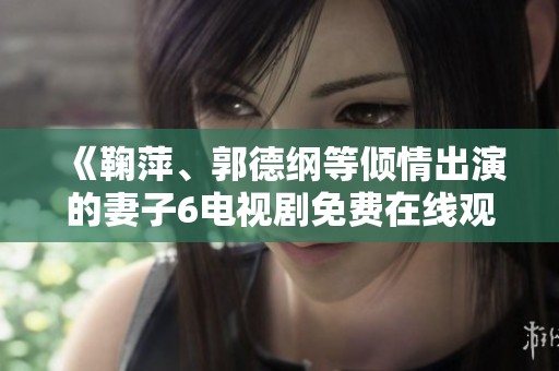 《鞠萍、郭德纲等倾情出演的妻子6电视剧免费在线观看完整版》