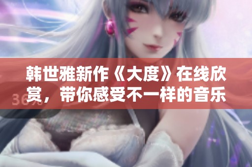 韩世雅新作《大度》在线欣赏，带你感受不一样的音乐魅力