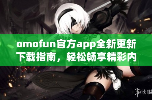 omofun官方app全新更新下载指南，轻松畅享精彩内容体验