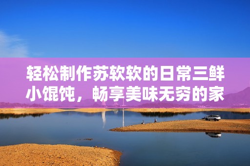 轻松制作苏软软的日常三鲜小馄饨，畅享美味无穷的家常面食