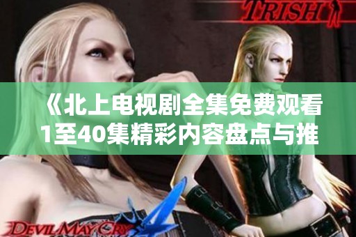 《北上电视剧全集免费观看1至40集精彩内容盘点与推荐》