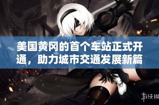 美国黄冈的首个车站正式开通，助力城市交通发展新篇章