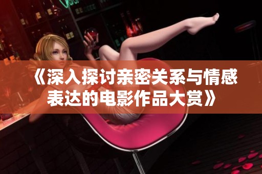 《深入探讨亲密关系与情感表达的电影作品大赏》