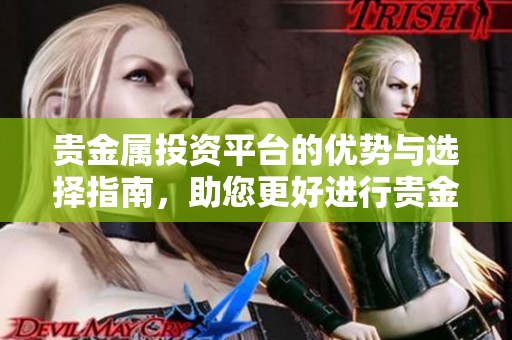 贵金属投资平台的优势与选择指南，助您更好进行贵金属投资