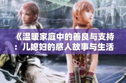 《温暖家庭中的善良与支持：儿媳妇的感人故事与生活智慧》