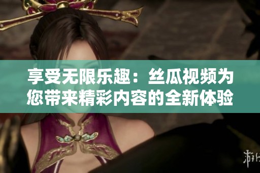享受无限乐趣：丝瓜视频为您带来精彩内容的全新体验